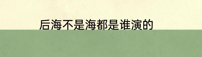 后海不是海都是谁演的