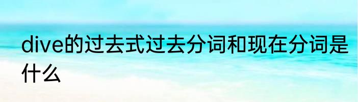 dive的过去式过去分词和现在分词是什么