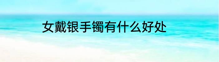 女戴银手镯有什么好处