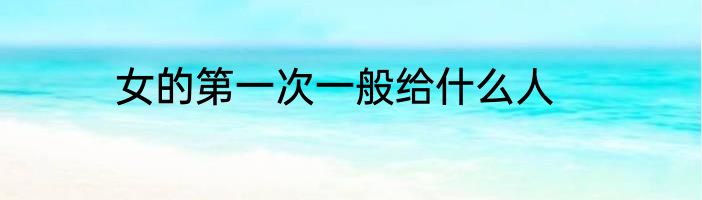 女的第一次一般给什么人