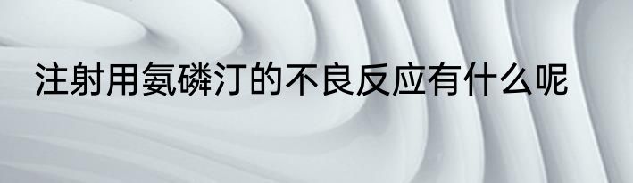 注射用氨磷汀的不良反应有什么呢