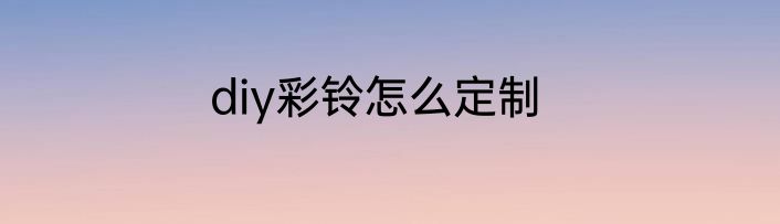 diy彩铃怎么定制