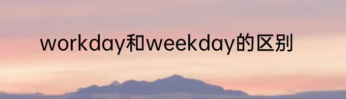 workday和weekday的区别