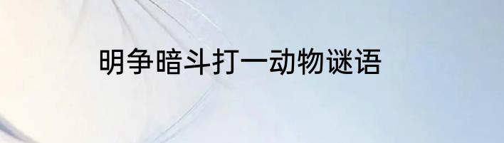 明争暗斗打一动物谜语