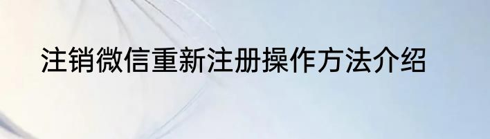 注销微信重新注册操作方法介绍