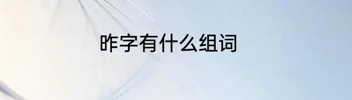 昨字有什么组词