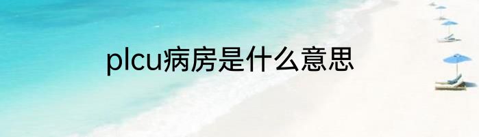 plcu病房是什么意思
