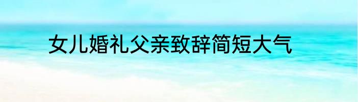 女儿婚礼父亲致辞简短大气