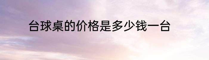 台球桌的价格是多少钱一台