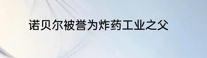 诺贝尔被誉为炸药工业之父