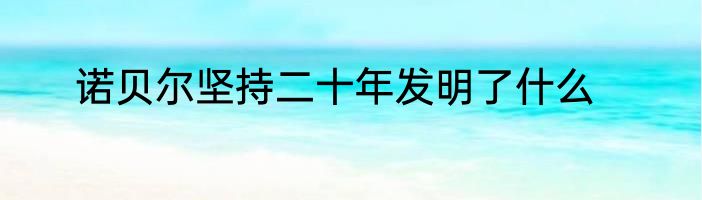 诺贝尔坚持二十年发明了什么