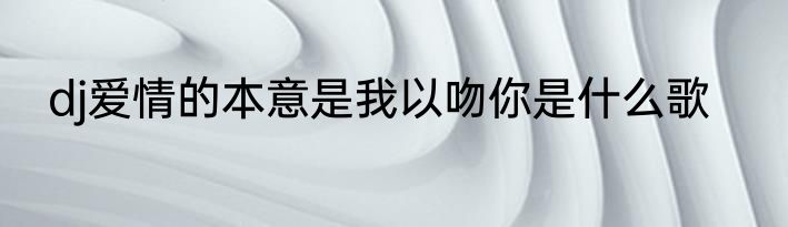 dj爱情的本意是我以吻你是什么歌