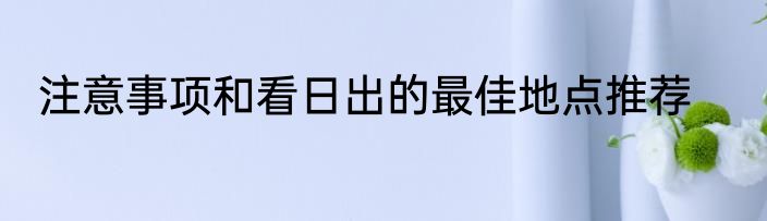 注意事项和看日出的最佳地点推荐