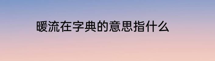 暖流在字典的意思指什么