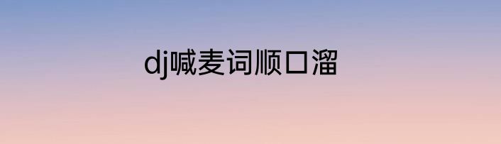 dj喊麦词顺口溜