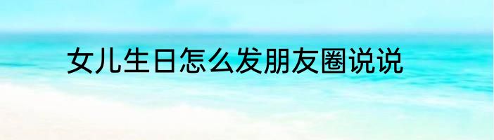 女儿生日怎么发朋友圈说说