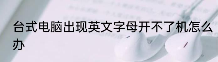台式电脑出现英文字母开不了机怎么办