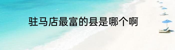 驻马店最富的县是哪个啊