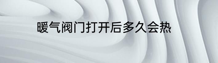 暖气阀门打开后多久会热