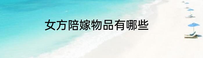 女方陪嫁物品有哪些