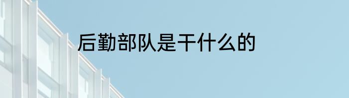 后勤部队是干什么的