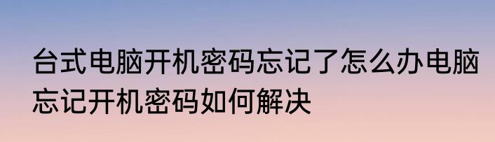 台式电脑开机密码忘记了怎么办电脑忘记开机密码如何解决