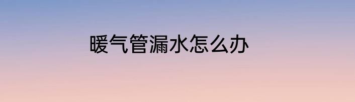 暖气管漏水怎么办