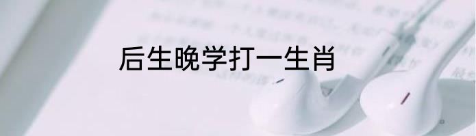 后生晚学打一生肖