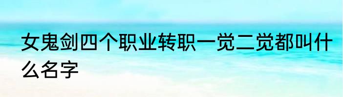女鬼剑四个职业转职一觉二觉都叫什么名字