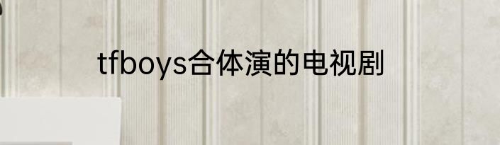 tfboys合体演的电视剧