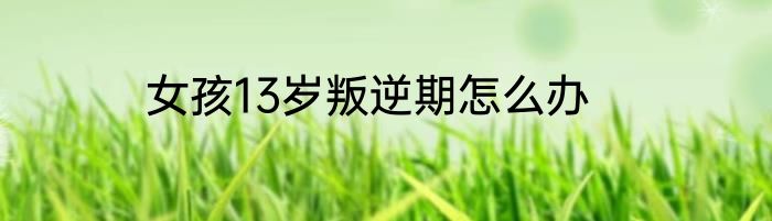 女孩13岁叛逆期怎么办