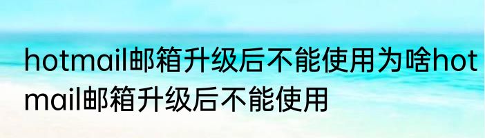hotmail邮箱升级后不能使用为啥hotmail邮箱升级后不能使用
