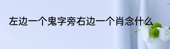 左边一个鬼字旁右边一个肖念什么