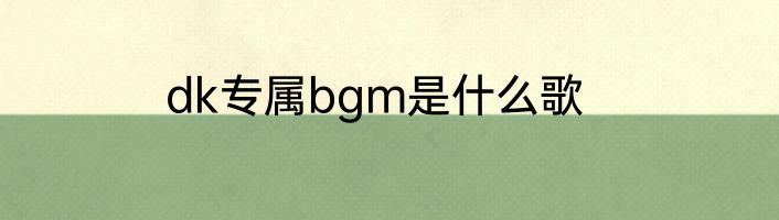 dk专属bgm是什么歌