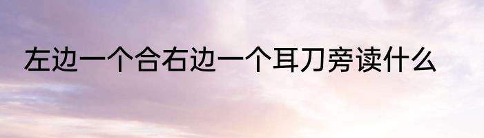 左边一个合右边一个耳刀旁读什么