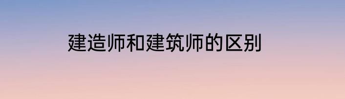 建造师和建筑师的区别