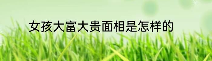 女孩大富大贵面相是怎样的