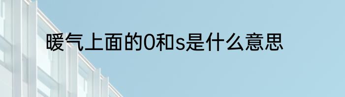 暖气上面的0和s是什么意思