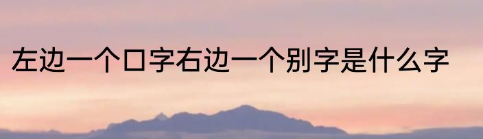 左边一个口字右边一个别字是什么字