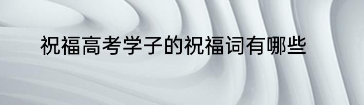 祝福高考学子的祝福词有哪些