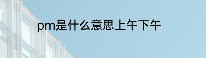 pm是什么意思上午下午