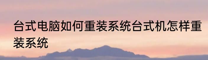 台式电脑如何重装系统台式机怎样重装系统