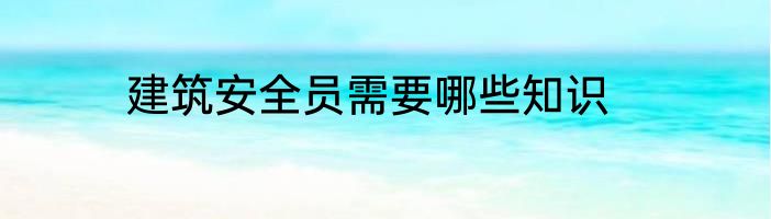 建筑安全员需要哪些知识