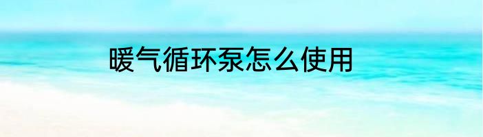 暖气循环泵怎么使用