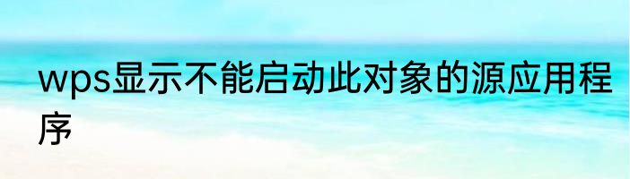 wps显示不能启动此对象的源应用程序