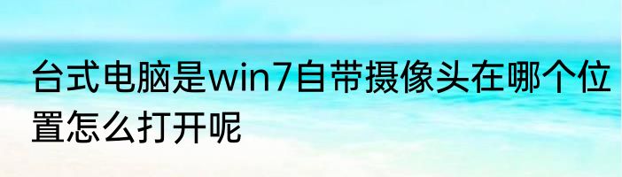 台式电脑是win7自带摄像头在哪个位置怎么打开呢