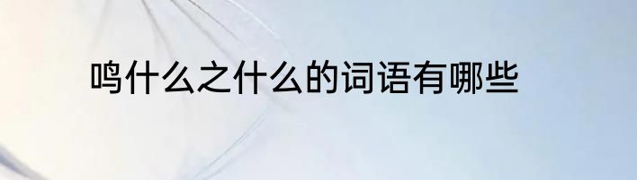 鸣什么之什么的词语有哪些