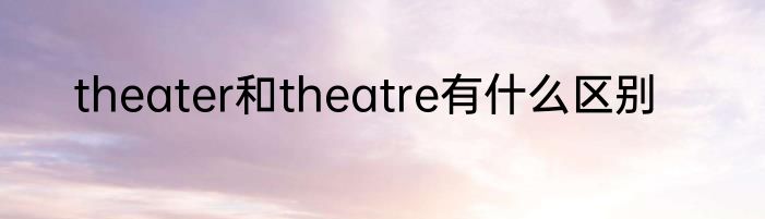 theater和theatre有什么区别