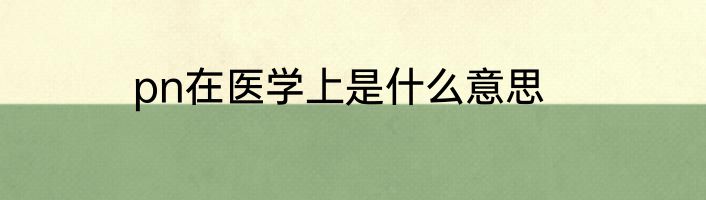 pn在医学上是什么意思