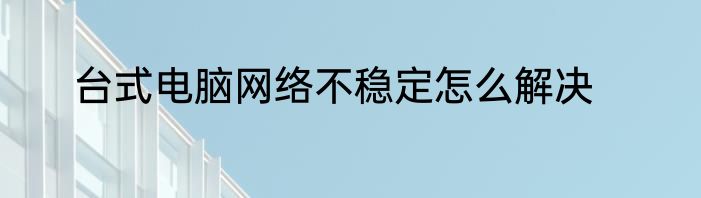 台式电脑网络不稳定怎么解决